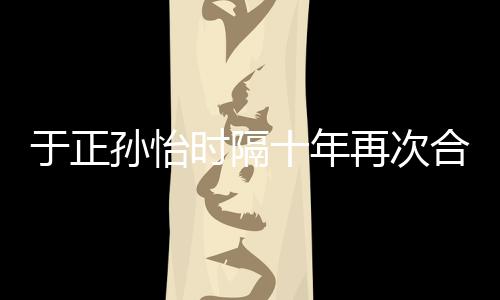 班淑过再次 曾合作合作孙怡时隔十年于正传奇