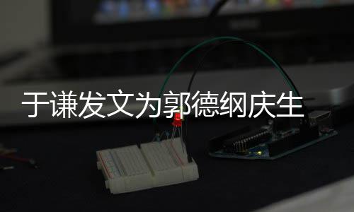 为郭我的他德纲庆生 亲于谦密喊发文角儿
