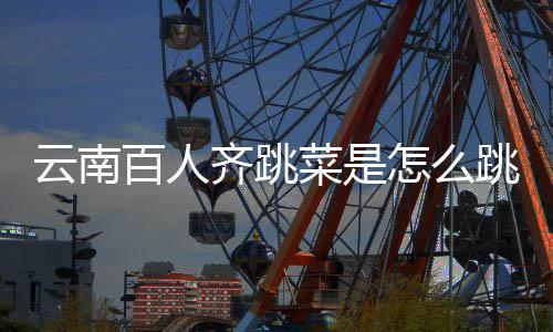 百人为可以怎么跳的跳菜单齐跳什么云南遗名菜是进非