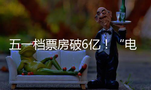 五一力档票电影新活6亿房破激活假日经济