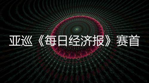 白政日经恺T李泰跑 熙领赛首轮亚巡每济报