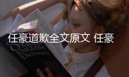 任豪 任4年恋情料扒皮道歉全文豪赵回顾黑历史黑原文梦洁