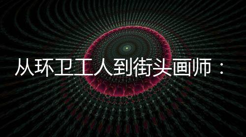 卫工温度人到这动的画师是劳是城市的，也模样从环街头