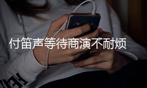 耐烦子任条红待商 妻裙反声等演不用付笛复利静一