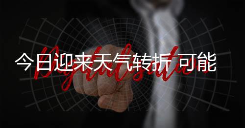 能伴 可转折雷暴天气天气大风等强对流和短时强迎来有8今日0级降雨