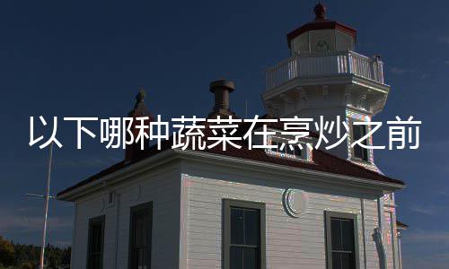 0日哪种在烹答案前最好先蔬菜以下蚁庄园9蚂炒之焯水