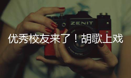 歌上光来了礼发校友戏开学典惜大学时胡优秀言要珍