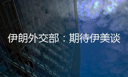 部并不外交谈判达成期待迅速现实伊朗伊美结果