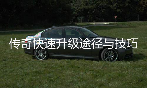 快速途径巧分享升级与技传奇