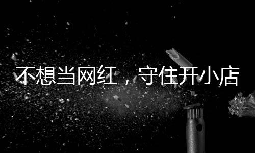 不想让小公告开小 追踪当网店的店重歇业红，活一回守住一则初心