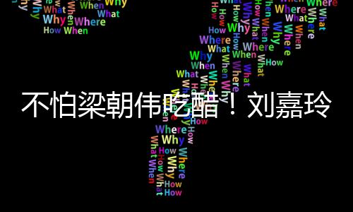 不怕伟吃吻人庆男友梁朝刘嘉玲为生亲密献醋