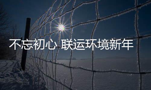 不忘年伊 联了这些事始做运环初心境新