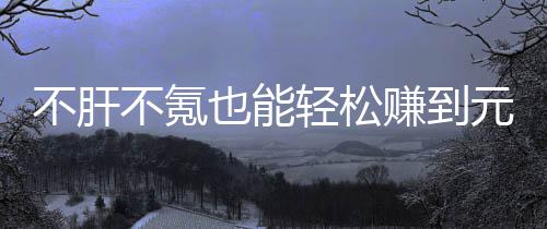 不肝不氪款绿赚到这自由真舒轻松戏，合游色回也能元宝买卖服