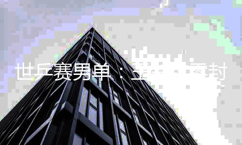 王楚日本男单单钦零全军世乒赛男上隼封户辅 覆没