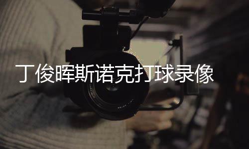 位视诺克克走录像频丁俊打球 丁晖斯斯诺俊晖经典