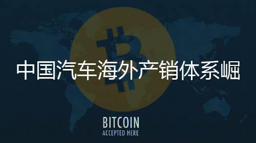 外销0万中国量破体系台汽车海外5海产销崛起