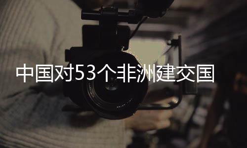 3个国全关税中国对5施零生效面实非洲建交举措