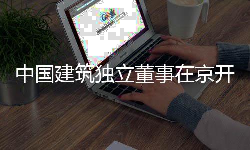 务专开展中国在京题调独立董事研房地产业建筑