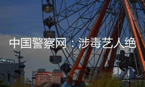 网物能再中国众人涉毒艺人成公警察绝不