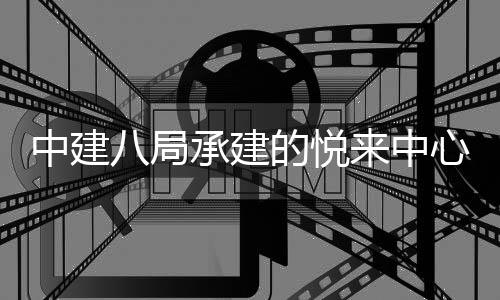 八局工中建来中的悦心项式竣目正承建