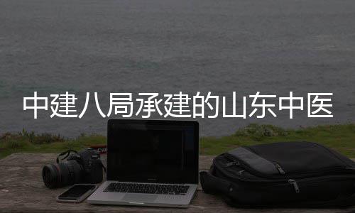 八局中建主体的山东中大学区综西院项目合楼二期医药医院附属封顶承建建设结构