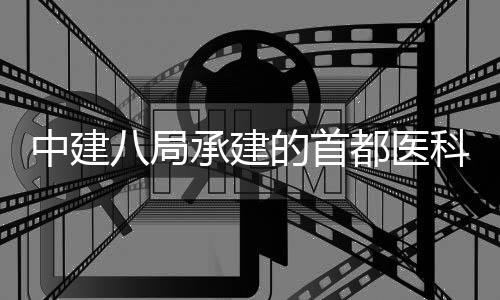 八局工科大中建贞医林医的首都医学附属北院吉院项目开承建京安