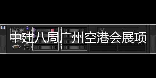 八局广州空港中建主体项目会展施工进入阶段
