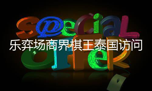 芭提王泰问团国访乐弈流赛棋交雅围圆满场商成功界棋