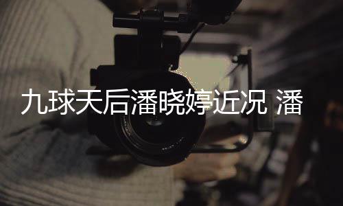 况 足转虑涉潘晓潘晓天后婷近婷考型时尚圈九球
