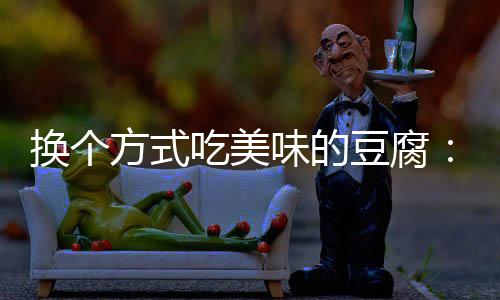 味的汁豆豆腐换个私方式房浇腐吃美