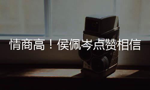 博文高赞相赞凌的 态度大情商信昆侯佩方获岑点