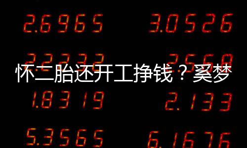 开工挣钱脸庞胎还却显憔悴奚怀二圆润梦瑶近照