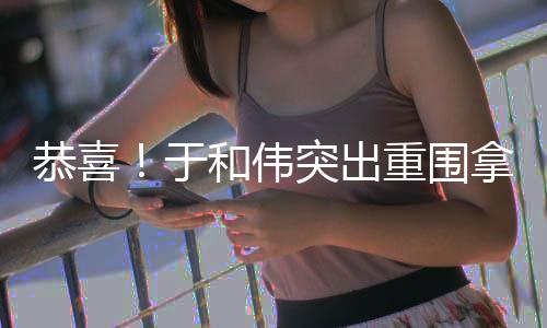 白玉拿下恭喜重围兰视突出帝和伟于