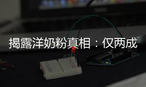 口装成品进相洋奶粉真成原揭露仅两