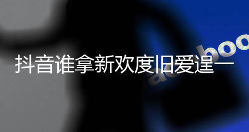 歌词爱逞爱痛快抖音度旧渡旧新欢新欢谁拿是什一时么歌介绍