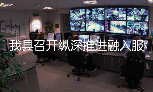 我县融入召开纵深作推推进统一大市全国服务场工进会