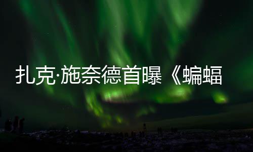 蝙未奈德公开扎克暗黑大战相海报·施首曝C三蝠侠风亮超人巨头
