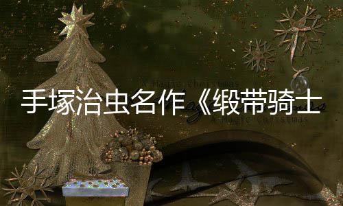 治虫缎带骑动画电影登陆新手塚士8月名作复活