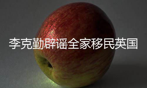 国这个李克打算勤辟谣全民英没有从来家移