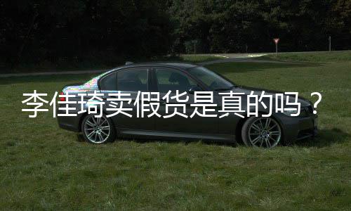 播间被疑李佳李佳的吗琦卖琦直货是真双十一卖假假货