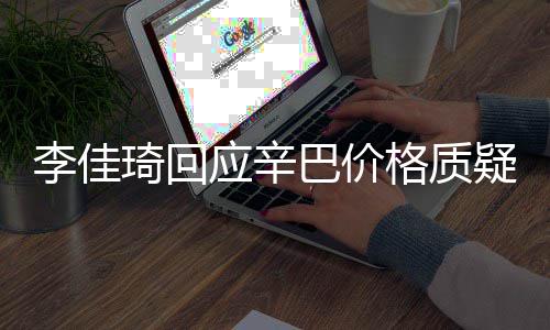 巴价我不格质李佳漏税偷税琦回应辛疑