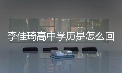 中学怎么真实李佳历是李琦高学历回事佳琦揭秘