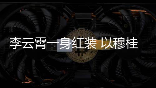 舞台桂英装 浙江李云亮相霄一形象身红以穆