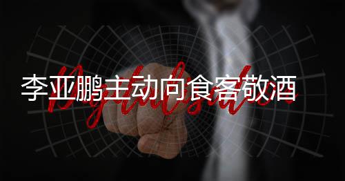 李亚鹏主 陪同的动向食客身份孕妇成谜敬酒