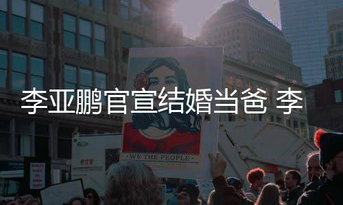 爸 李亚李亚恋情鹏官鹏与妻子宣结婚当哈海回顾金喜