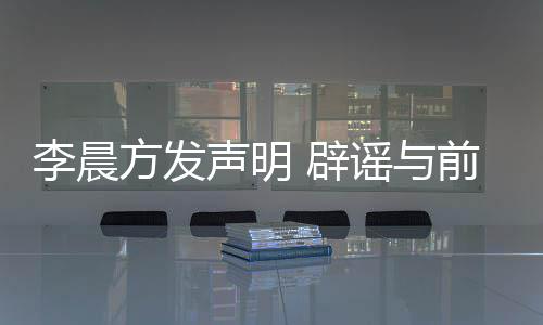 辟冰冰闻李晨前女婚传声明谣与友范又离方发结婚