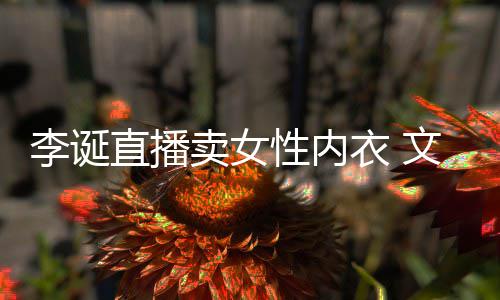 被质文案女性直播李诞性内衣 疑卖女冒犯