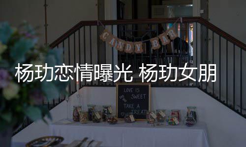 恋情玏女曝光朋友是谁身份杨玏 杨揭秘