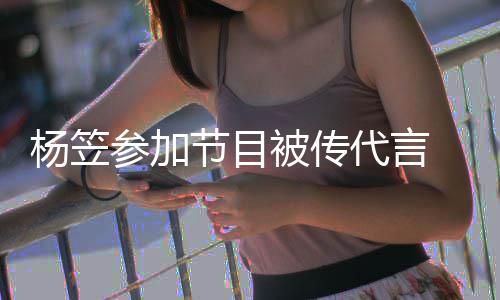 被传博已关闭 品牌官评论代言杨笠方微参加节目