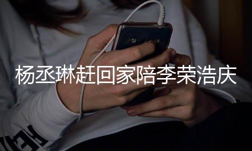 被网荣浩照秀琳赶陪李庆生回家 晒生恩爱杨丞友催